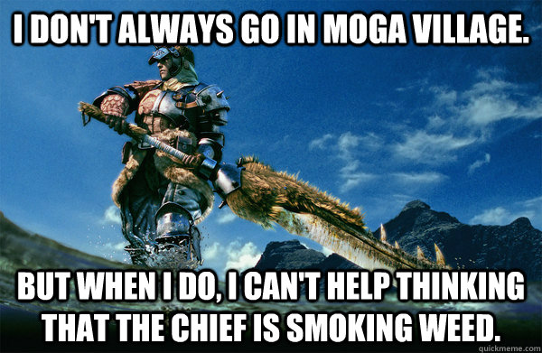 I don't always go in moga village. but when i do, i can't help thinking that the chief is smoking weed.  The Most Interesting Monster Hunter In the World