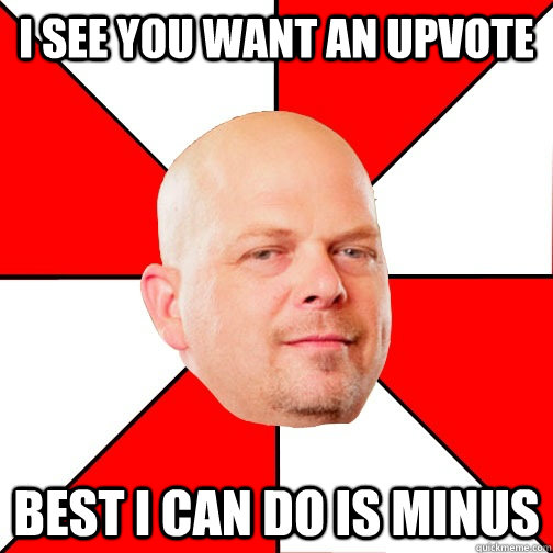 I see you want an upvote best i can do is minus - I see you want an upvote best i can do is minus  Pawn Star