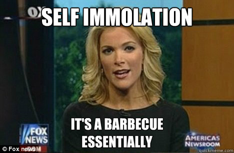 Self immolation It's a barbecue
Essentially  Megyn Kelly