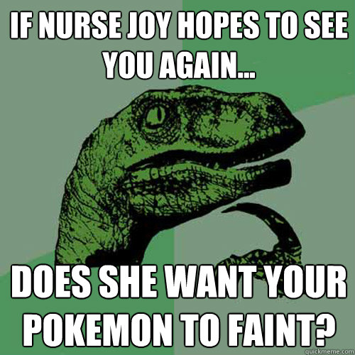 If Nurse Joy hopes to see you again... Does she want your Pokemon to faint? - If Nurse Joy hopes to see you again... Does she want your Pokemon to faint?  Philosoraptor