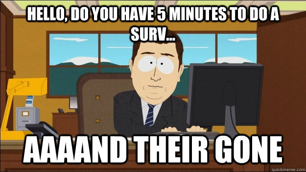 hello, do you have 5 minutes to do a surv... Aaaand their gone  aaaand its gone