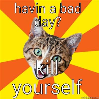 havin a bad day? - HAVIN A BAD DAY? KILL YOURSELF Bad Advice Cat