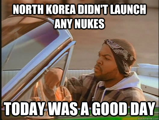 North Korea didn't launch any nukes Today was a good day  today was a good day