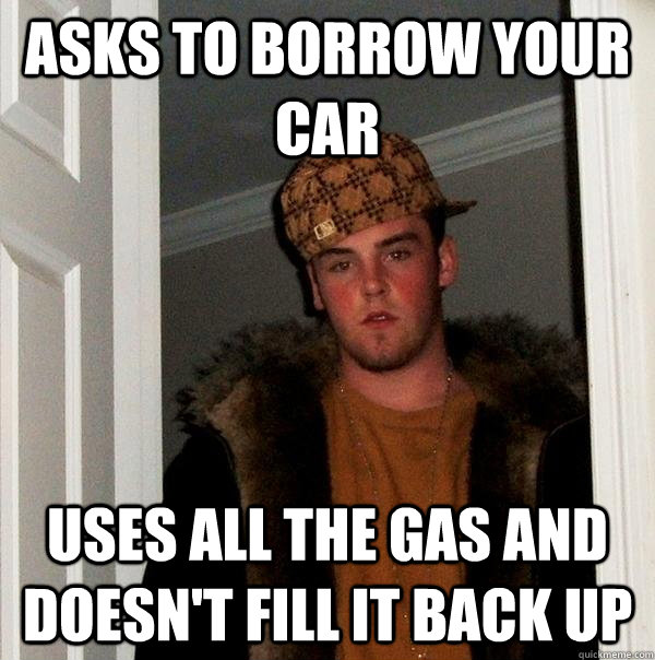 Asks to borrow your car uses all the gas and doesn't fill it back up  Scumbag Steve