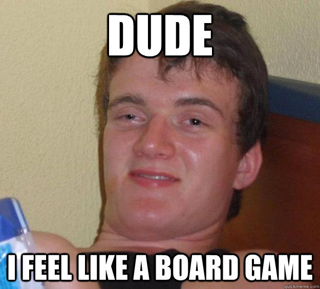 dude i feel like a board game - dude i feel like a board game  10 Guy