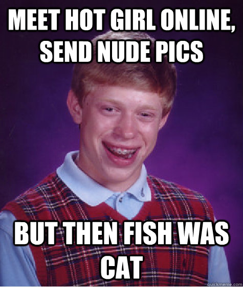 Meet hot girl online, send nude pics But then fish was cat  Bad Luck Brian