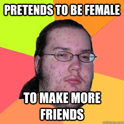 Pretends to be female to make more friends - Pretends to be female to make more friends  Butthurt Dweller