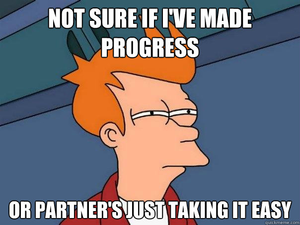 Not sure if I've made progress or partner's just taking it easy  Futurama Fry