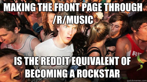 Making the front page through /r/Music
 Is the reddit equivalent of becoming a rockstar   Sudden Clarity Clarence