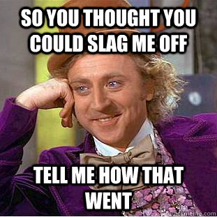 so you thought you could slag me off tell me how that went  Creepy Wonka