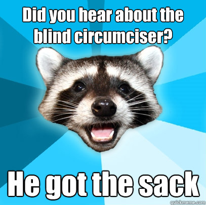 Did you hear about the blind circumciser? He got the sack  Lame Pun Coon