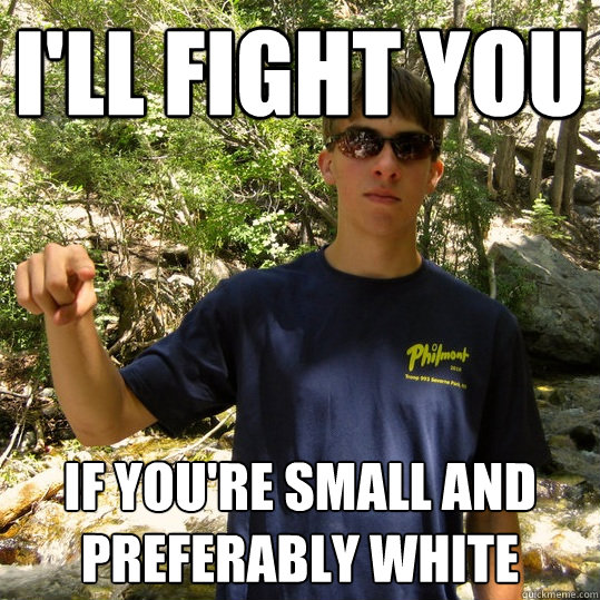 i'll fight you if you're small and preferably white   Pugnacious Paul