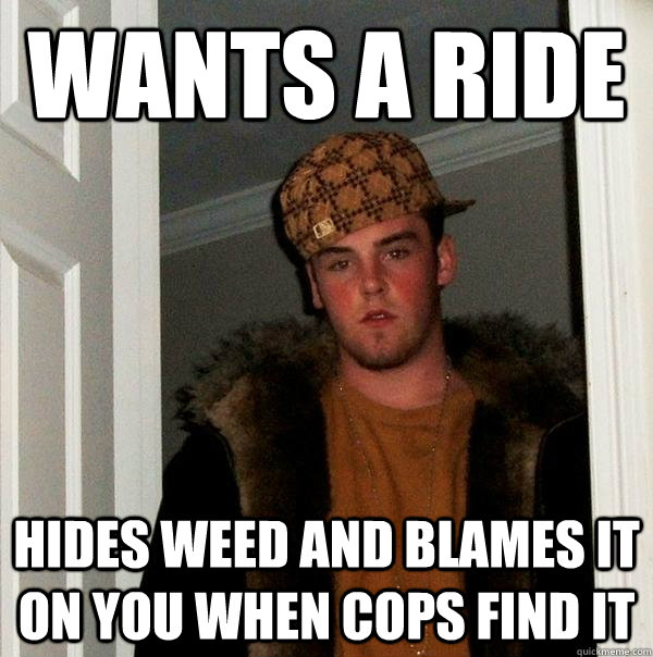 wants a ride hides weed and blames it on you when cops find it  Scumbag Steve