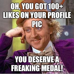 Oh, you got 100+ likes on your profile pic You deserve a freaking medal!  Condescending Wonka