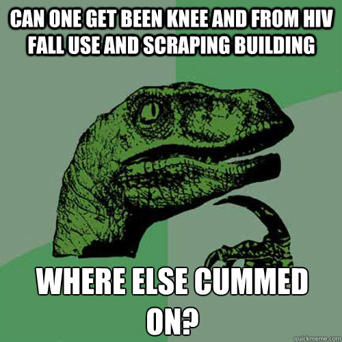 Can one get been knee and from hiv fall use and scraping building where else cummed on?  Philosoraptor