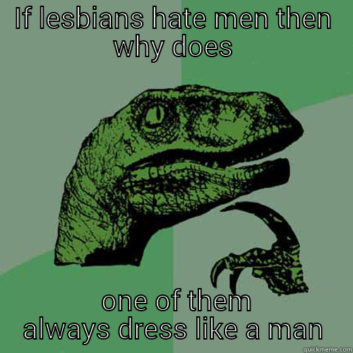 Truth bomb - IF LESBIANS HATE MEN THEN WHY DOES  ONE OF THEM ALWAYS DRESS LIKE A MAN Philosoraptor