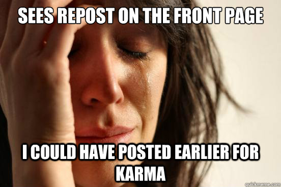 sees repost on the front page i could have posted earlier for karma  First World Problems