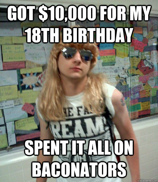 got $10,000 for my  18th birthday Spent it all on baconators - got $10,000 for my  18th birthday Spent it all on baconators  Chris Anus