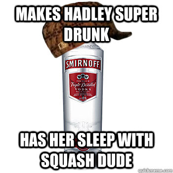 Makes hadley super drunk Has her sleep with squash dude  Scumbag Alcohol