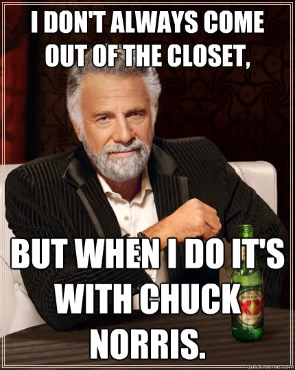 i don't always come out of the closet, but when i do it's with chuck norris.  The Most Interesting Man In The World