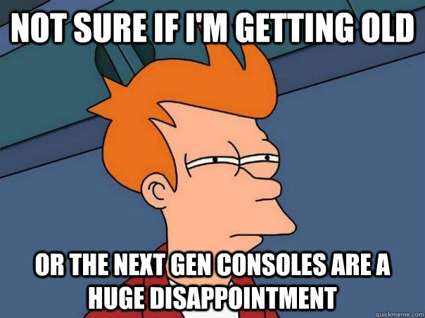 Not sure if I'm getting old Or the next gen consoles are a huge disappointment   Futurama Fry