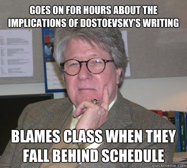 Goes on for hours about the implications of Dostoevsky's writing Blames class when they fall behind schedule  Humanities Professor