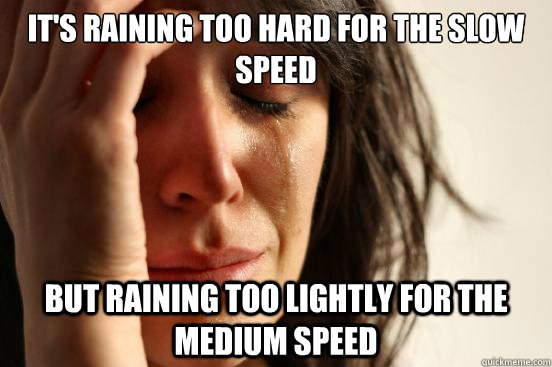 It's raining too hard for the slow speed But raining too lightly for the medium speed  First World Problems