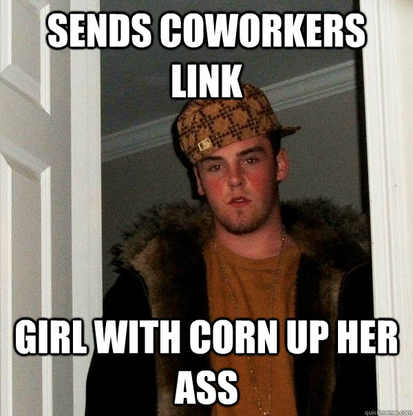 Sends coworkers link girl with corn up her ass  Scumbag Steve