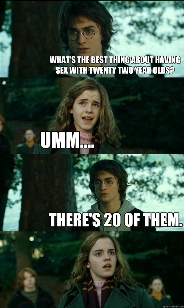 what's the best thing about having sex with twenty two year olds? umm.... there's 20 of them.  Horny Harry