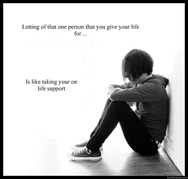 Letting of that one person that you give your life for ... Is like taking your on life support   Sad Youth