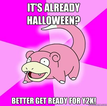 It's already Halloween? Better get ready for y2k!  Slowpoke