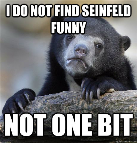 i do not find seinfeld funny not one bit - i do not find seinfeld funny not one bit  Confession Bear