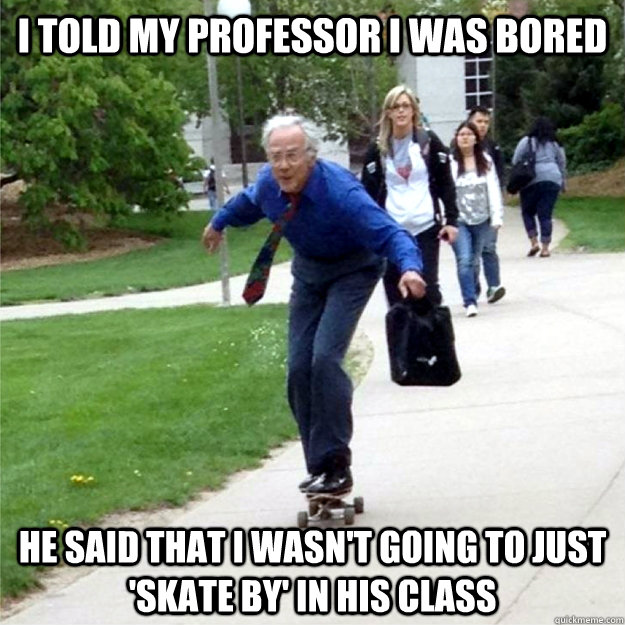 I told my professor I was bored He said that I wasn't going to just 'skate by' in his class  Skating Prof