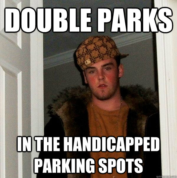 double parks in the handicapped parking spots - double parks in the handicapped parking spots  Scumbag Steve