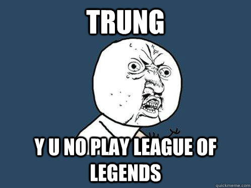 TRUNG y u no play league of legends  Y U No