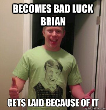 Becomes bad luck brian gets laid because of it  Bad Luck Brian