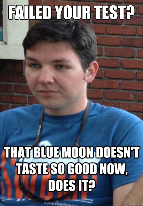 FAiled your test? That Blue Moon doesn't taste so good now, does it?  