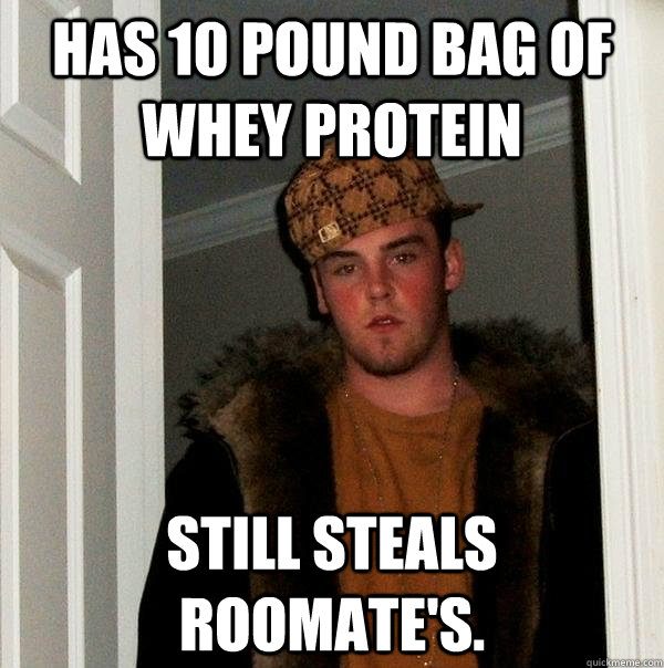 Has 10 pound bag of whey protein Still steals roomate's.  Scumbag Steve