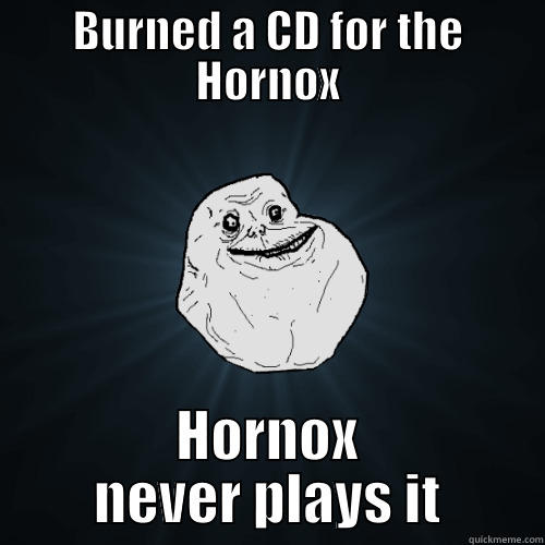 sad reality - BURNED A CD FOR THE HORNOX HORNOX NEVER PLAYS IT Forever Alone