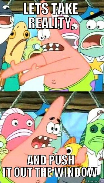 LETS TAKE REALITY, AND PUSH IT OUT THE WINDOW  Push it somewhere else Patrick