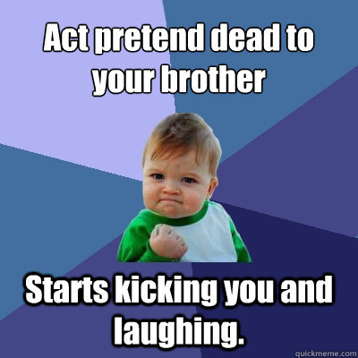 Act pretend dead to your brother Starts kicking you and laughing.  Success Kid