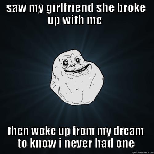 all by myself - SAW MY GIRLFRIEND SHE BROKE UP WITH ME  THEN WOKE UP FROM MY DREAM  TO KNOW I NEVER HAD ONE  Forever Alone