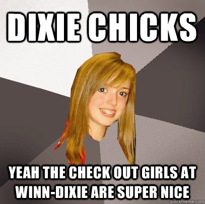 Dixie chicks yeah the check out girls at Winn-Dixie are super nice  Musically Oblivious 8th Grader