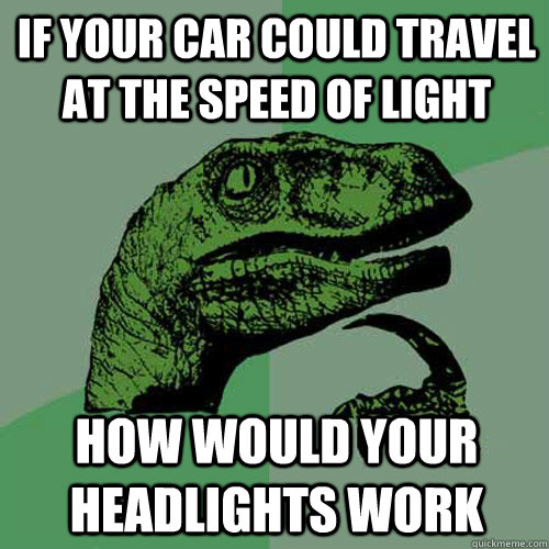 if your car could travel at the speed of light how would your headlights work  Philosoraptor