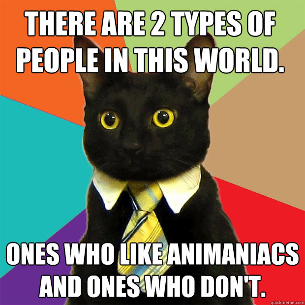 There are 2 types of people in this world. Ones who like animaniacs and ones who don't.  Business Cat