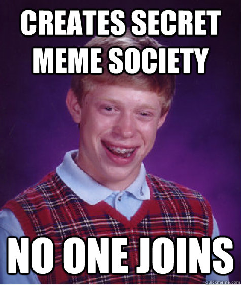 Creates secret meme society NO ONE JOINS  Bad Luck Brian