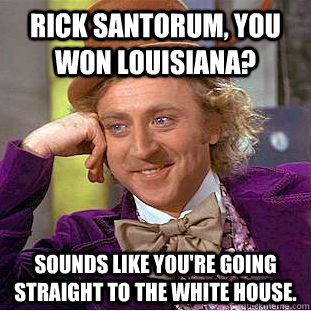 Rick Santorum, you won Louisiana? Sounds like you're going straight to the White House.  Condescending Wonka