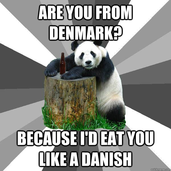 Are you from denmark? Because I'd eat you like a danish  Pickup-Line Panda