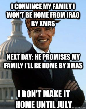 I convince my family i won't be home from iraq by xmas next day: he promises my family i'll be home by xmas i don't make it home until july  Scumbag Obama