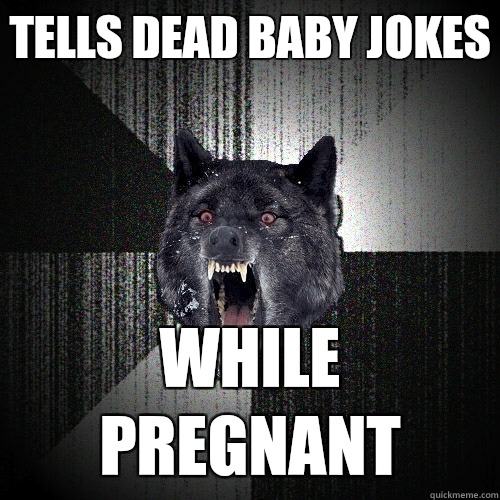 Tells dead baby jokes While pregnant  Insanity Wolf